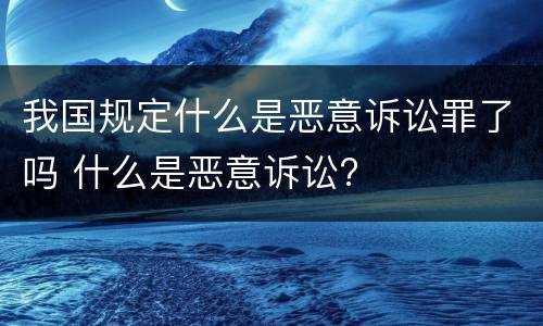 我国规定什么是恶意诉讼罪了吗 什么是恶意诉讼?