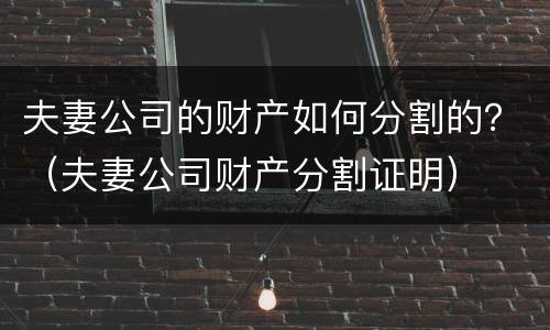 夫妻公司的财产如何分割的？（夫妻公司财产分割证明）