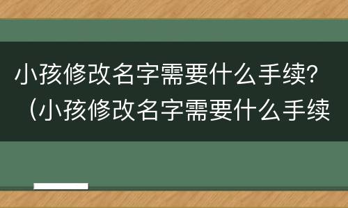 小孩修改名字需要什么手续？（小孩修改名字需要什么手续和证件）