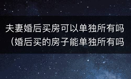 夫妻婚后买房可以单独所有吗（婚后买的房子能单独所有吗）