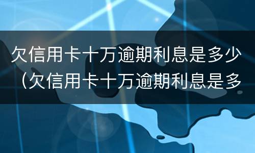 欠信用卡十万逾期利息是多少（欠信用卡十万逾期利息是多少啊）