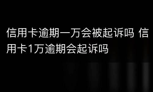 信用卡逾期一万会被起诉吗 信用卡1万逾期会起诉吗