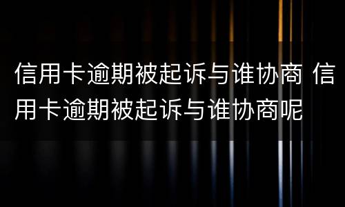 信用卡逾期被起诉与谁协商 信用卡逾期被起诉与谁协商呢