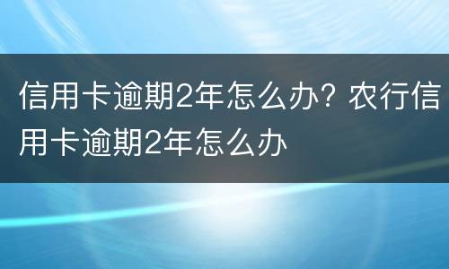 信用卡逾期2年怎么办? 农行信用卡逾期2年怎么办