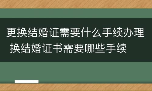 更换结婚证需要什么手续办理 换结婚证书需要哪些手续