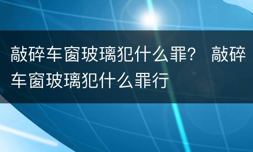 敲碎车窗玻璃犯什么罪？ 敲碎车窗玻璃犯什么罪行