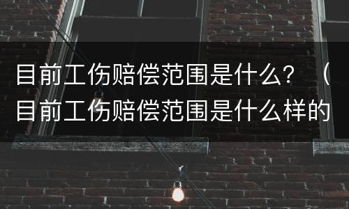 目前工伤赔偿范围是什么？（目前工伤赔偿范围是什么样的）