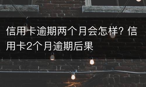 信用卡逾期两个月会怎样? 信用卡2个月逾期后果