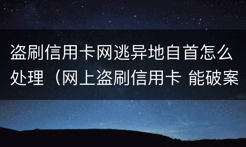 盗刷信用卡网逃异地自首怎么处理（网上盗刷信用卡 能破案吗）