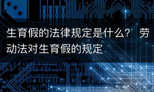 生育假的法律规定是什么？ 劳动法对生育假的规定