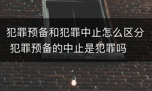 犯罪预备和犯罪中止怎么区分 犯罪预备的中止是犯罪吗