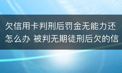 欠信用卡判刑后罚金无能力还怎么办 被判无期徒刑后欠的信用卡怎么办