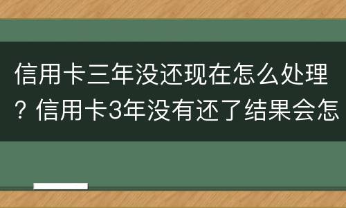 信用卡三年没还现在怎么处理? 信用卡3年没有还了结果会怎么样