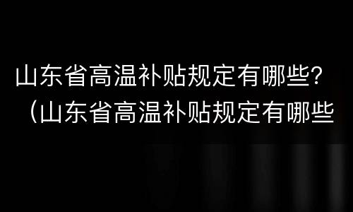 山东省高温补贴规定有哪些？（山东省高温补贴规定有哪些文件）