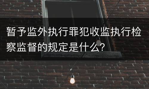 暂予监外执行罪犯收监执行检察监督的规定是什么？