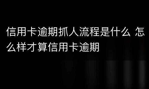 信用卡逾期抓人流程是什么 怎么样才算信用卡逾期