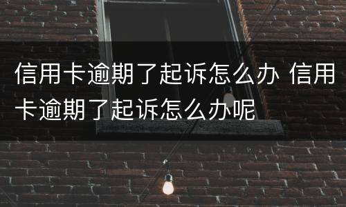 信用卡逾期了起诉怎么办 信用卡逾期了起诉怎么办呢