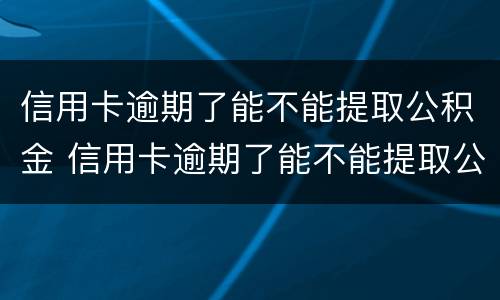 信用卡逾期了能不能提取公积金 信用卡逾期了能不能提取公积金余额