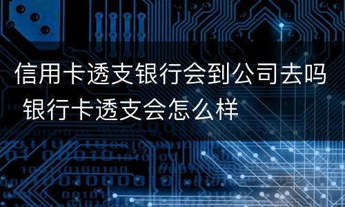 信用卡透支银行会到公司去吗 银行卡透支会怎么样