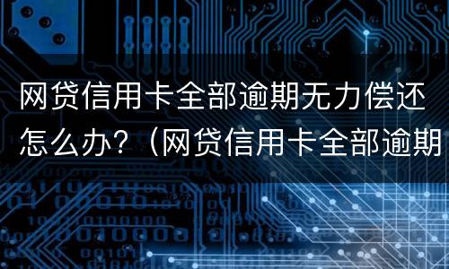 网贷信用卡全部逾期无力偿还怎么办?（网贷信用卡全部逾期无力偿还怎么办会坐牢吗）