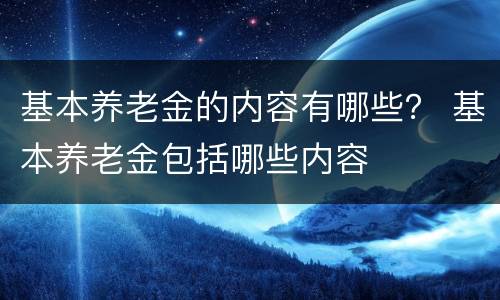 基本养老金的内容有哪些？ 基本养老金包括哪些内容