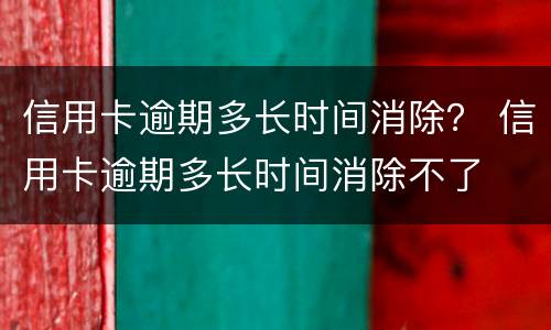 信用卡逾期多长时间消除？ 信用卡逾期多长时间消除不了