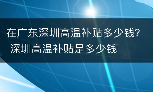 在广东深圳高温补贴多少钱？ 深圳高温补贴是多少钱