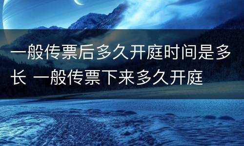 一般传票后多久开庭时间是多长 一般传票下来多久开庭