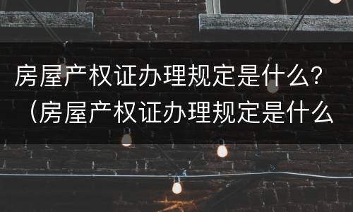 房屋产权证办理规定是什么？（房屋产权证办理规定是什么意思）