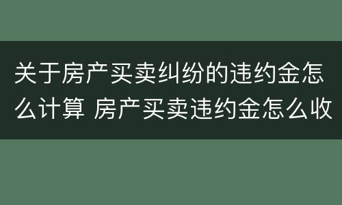 关于房产买卖纠纷的违约金怎么计算 房产买卖违约金怎么收取