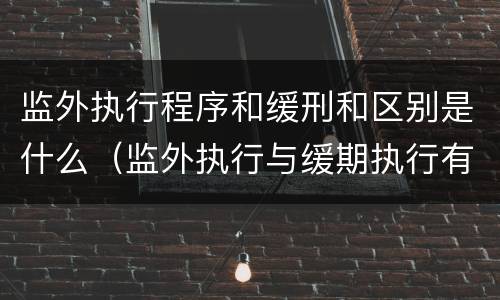 监外执行程序和缓刑和区别是什么（监外执行与缓期执行有无区别?）