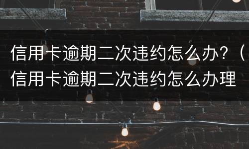 信用卡逾期二次违约怎么办?（信用卡逾期二次违约怎么办理）