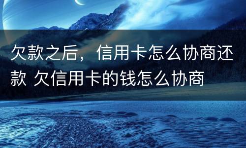 欠款之后，信用卡怎么协商还款 欠信用卡的钱怎么协商