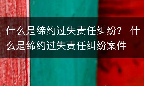 什么是缔约过失责任纠纷？ 什么是缔约过失责任纠纷案件