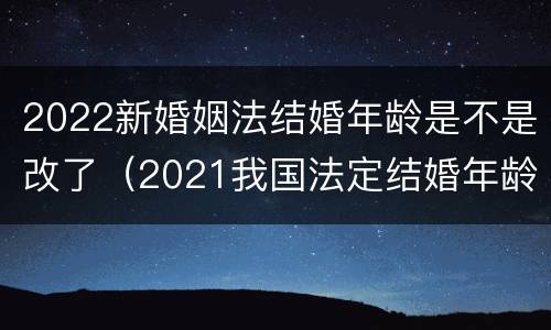 2022新婚姻法结婚年龄是不是改了（2021我国法定结婚年龄改了）