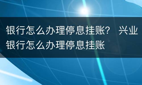 银行怎么办理停息挂账？ 兴业银行怎么办理停息挂账