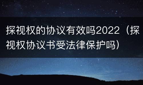 探视权的协议有效吗2022（探视权协议书受法律保护吗）