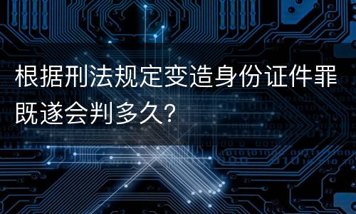 根据刑法规定变造身份证件罪既遂会判多久？