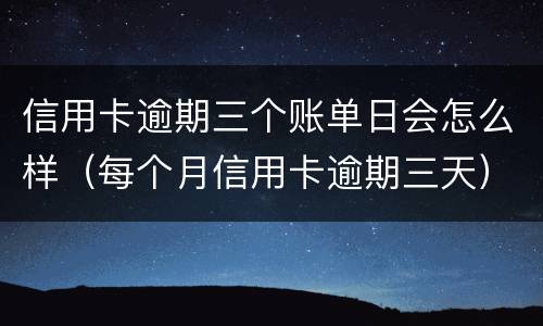 信用卡逾期三个账单日会怎么样（每个月信用卡逾期三天）