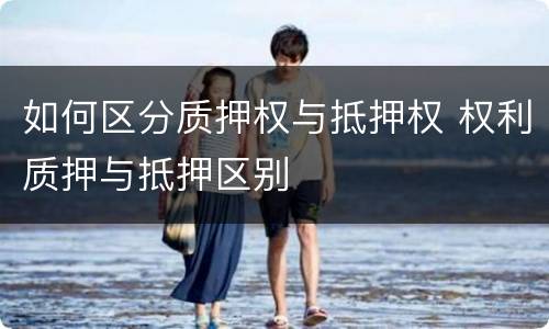 如何区分质押权与抵押权 权利质押与抵押区别