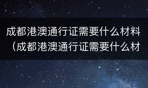 成都港澳通行证需要什么材料（成都港澳通行证需要什么材料）