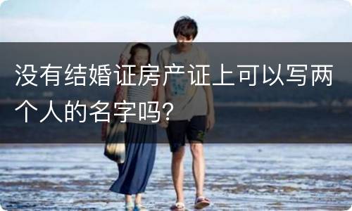 没有结婚证房产证上可以写两个人的名字吗？