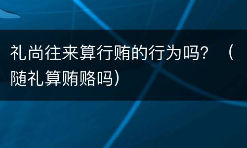 礼尚往来算行贿的行为吗？（随礼算贿赂吗）