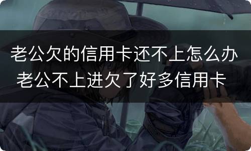 老公欠的信用卡还不上怎么办 老公不上进欠了好多信用卡