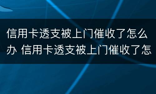 信用卡透支被上门催收了怎么办 信用卡透支被上门催收了怎么办呢