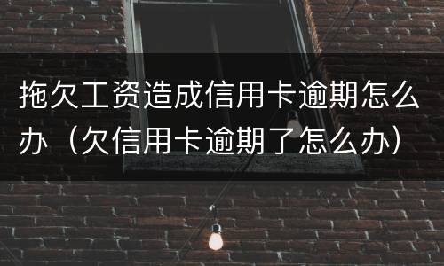 拖欠工资造成信用卡逾期怎么办（欠信用卡逾期了怎么办）