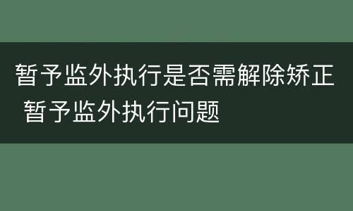 暂予监外执行是否需解除矫正 暂予监外执行问题