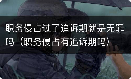 职务侵占过了追诉期就是无罪吗（职务侵占有追诉期吗）