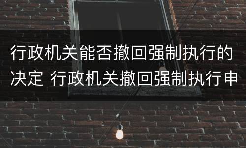 行政机关能否撤回强制执行的决定 行政机关撤回强制执行申请