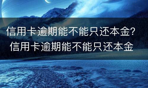 信用卡逾期能不能只还本金？ 信用卡逾期能不能只还本金